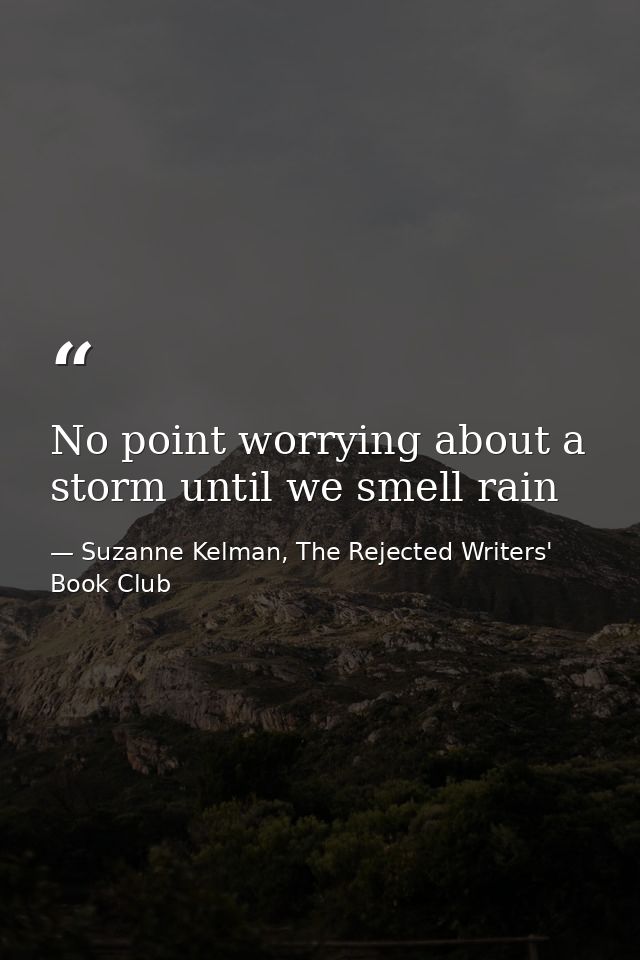 No point worrying about a storm until we smell rain — Suzanne Kelman, The Rejected Writers' Book Club