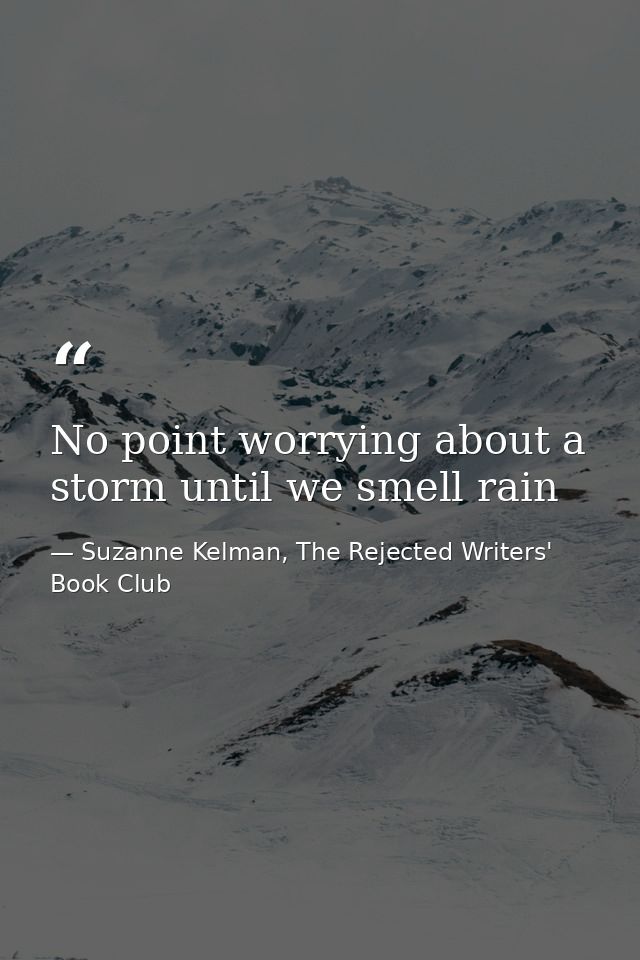 No point worrying about a storm until we smell rain — Suzanne Kelman, The Rejected Writers' Book Club
