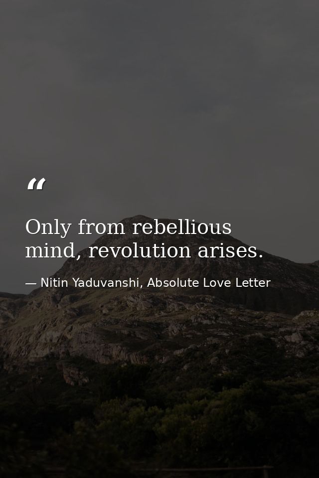 Only from rebellious mind, revolution arises. — Nitin Yaduvanshi, Absolute Love Letter