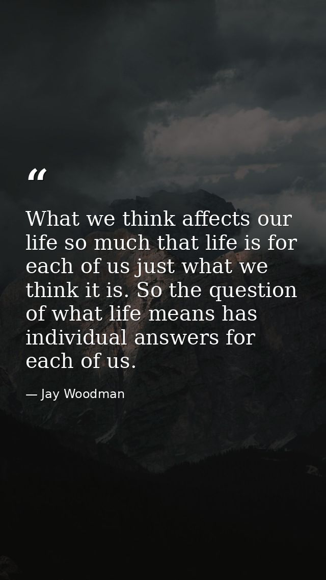 What we think affects our life so much that life is for each of us just what we think it is. So the question of what lif — Jay Woodman