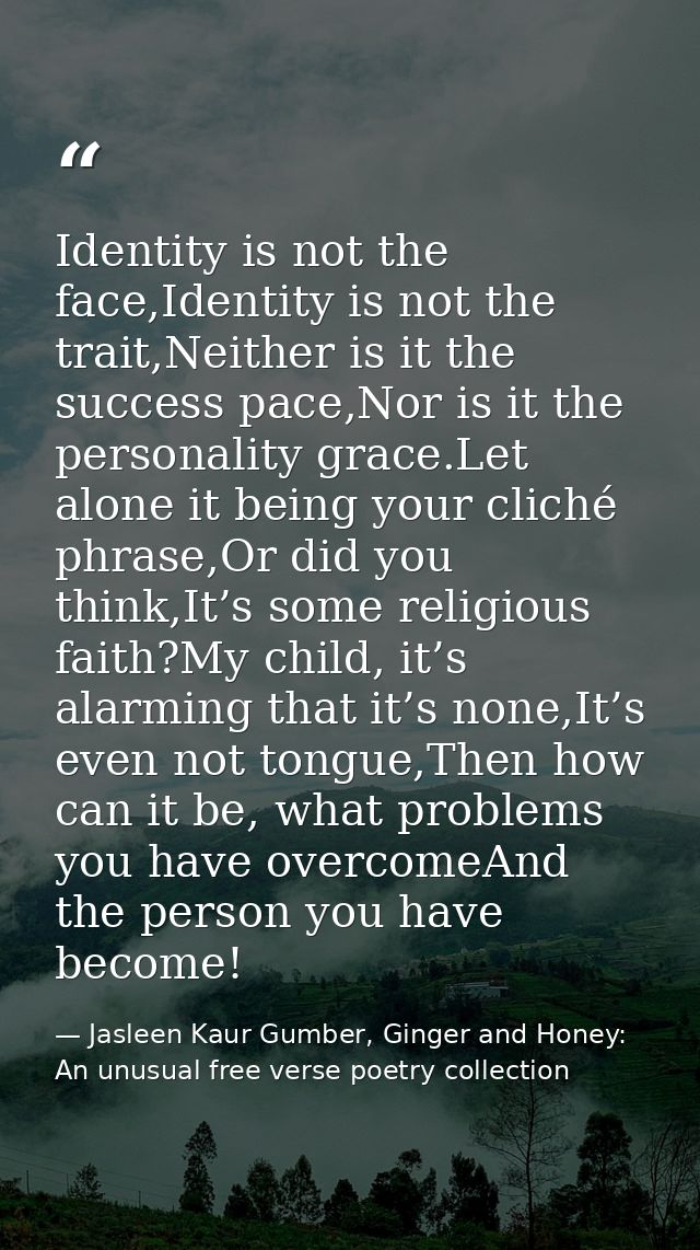Identity is not the face,Identity is not the trait,Neither is it the success pace,Nor is it the personality grace.Let al — Jasleen Kaur Gumber, Ginger and Honey: An unusual free verse poetry collection