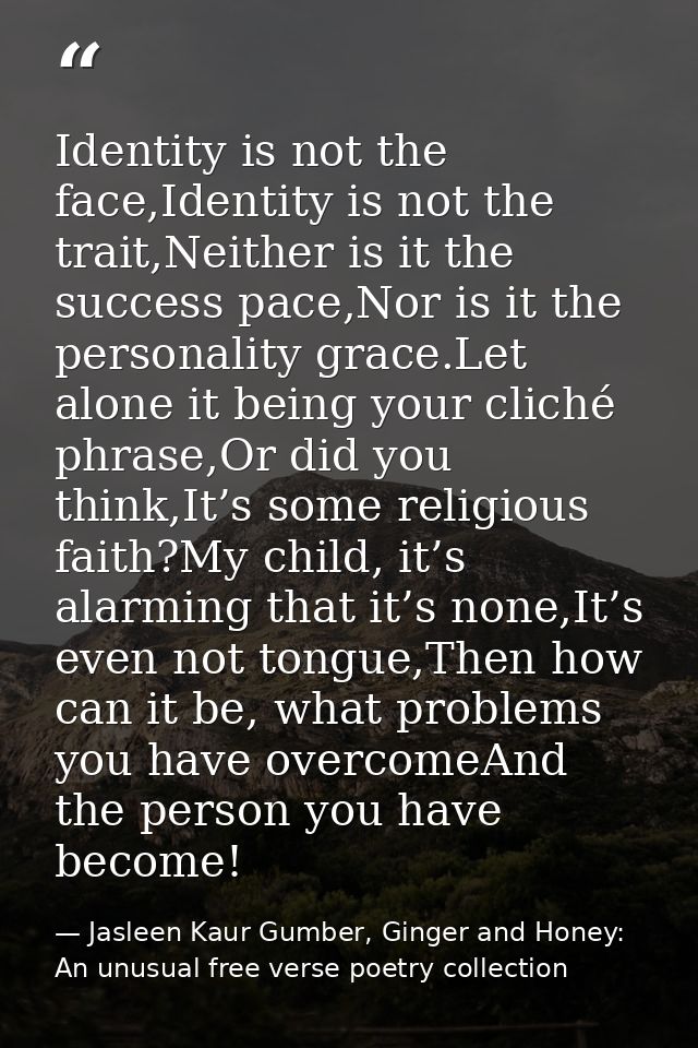 Identity is not the face,Identity is not the trait,Neither is it the success pace,Nor is it the personality grace.Let al — Jasleen Kaur Gumber, Ginger and Honey: An unusual free verse poetry collection