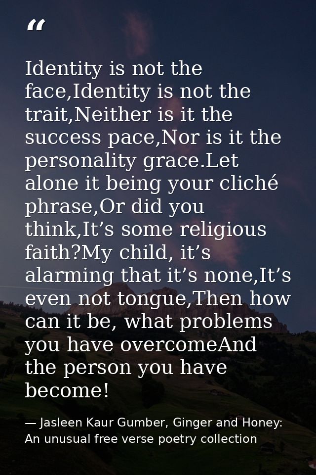 Identity is not the face,Identity is not the trait,Neither is it the success pace,Nor is it the personality grace.Let al — Jasleen Kaur Gumber, Ginger and Honey: An unusual free verse poetry collection