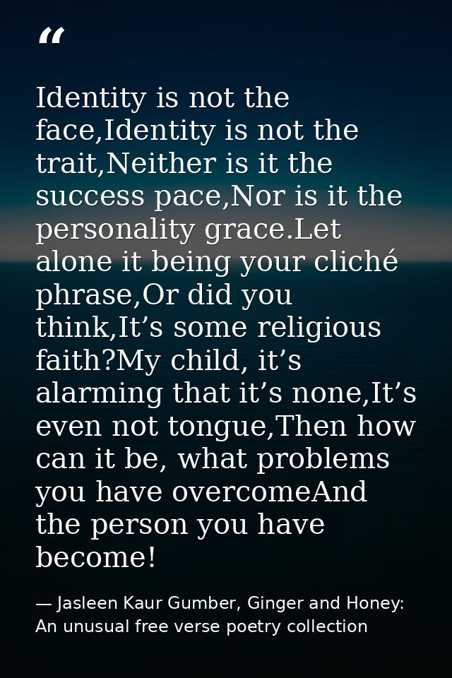 Identity is not the face,Identity is not the trait,Neither is it the success pace,Nor is it the personality grace.Let al — Jasleen Kaur Gumber, Ginger and Honey: An unusual free verse poetry collection