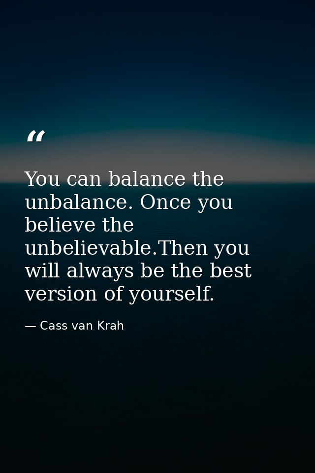 You can balance the unbalance. Once you believe the unbelievable.Then you will always be the best version of yourself. — Cass van Krah