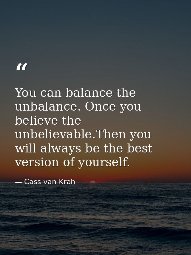 You can balance the unbalance. Once you believe the unbelievable.Then you will always be the best version of yourself. — Cass van Krah