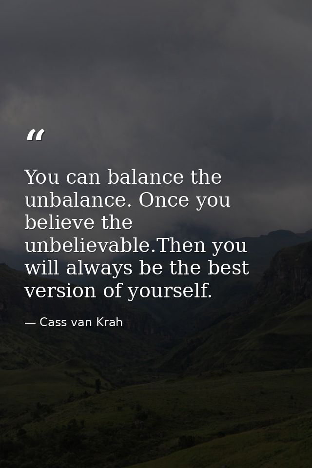You can balance the unbalance. Once you believe the unbelievable.Then you will always be the best version of yourself. — Cass van Krah