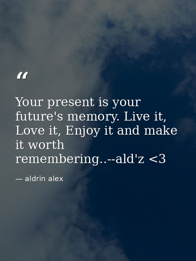 Your present is your future's memory. Live it, Love it, Enjoy it and make it worth remembering..--ald'z <3 — aldrin alex