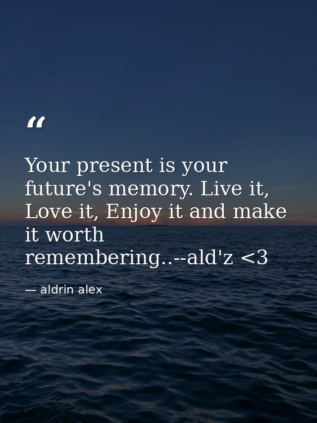 Your present is your future's memory. Live it, Love it, Enjoy it and make it worth remembering..--ald'z <3 — aldrin alex