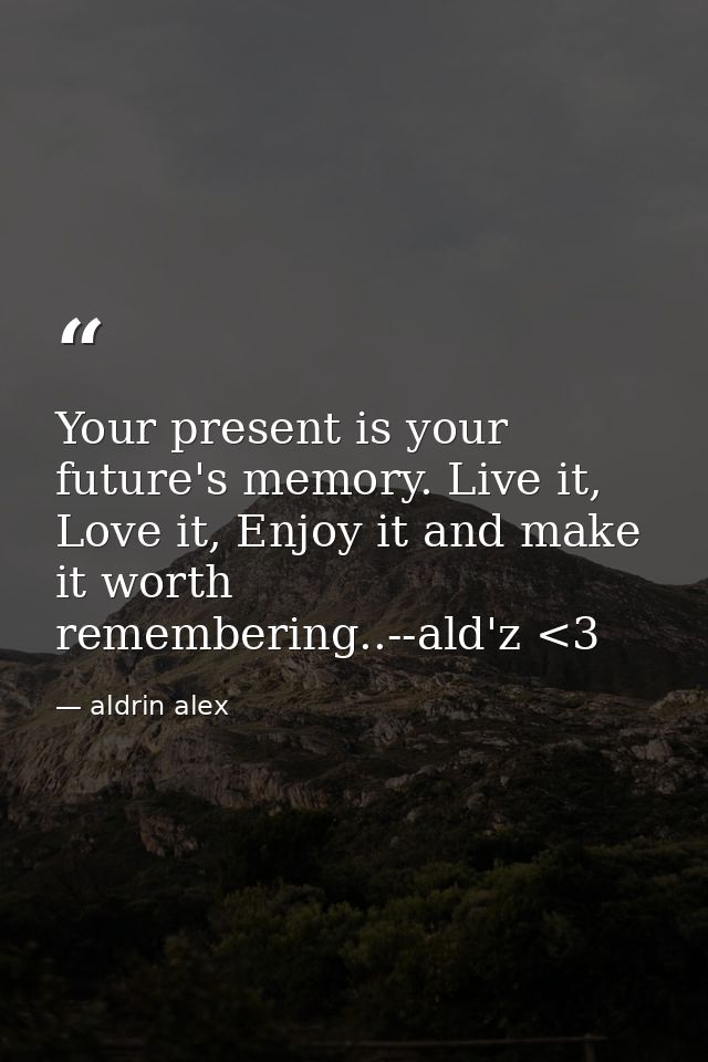 Your present is your future's memory. Live it, Love it, Enjoy it and make it worth remembering..--ald'z <3 — aldrin alex