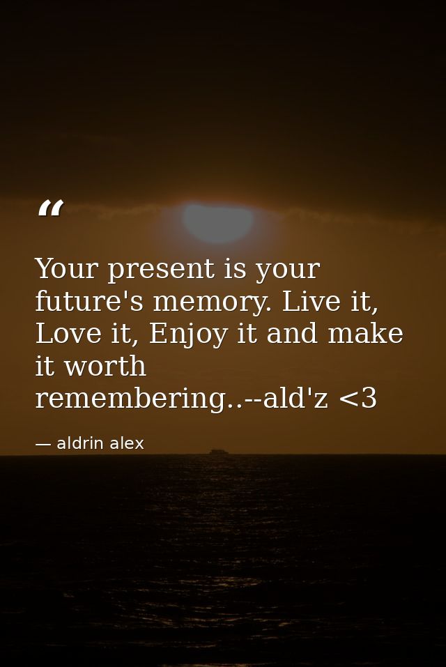 Your present is your future's memory. Live it, Love it, Enjoy it and make it worth remembering..--ald'z <3 — aldrin alex