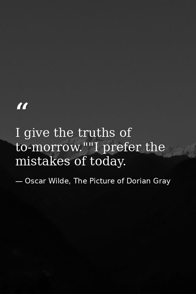 I give the truths of to-morrow.""I prefer the mistakes of today. — Oscar Wilde, The Picture of Dorian Gray