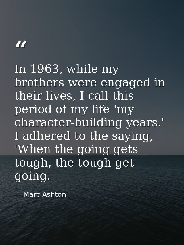 In 1963, while my brothers were engaged in their lives, I call this period of my life 'my character-building years.' I a — Marc Ashton