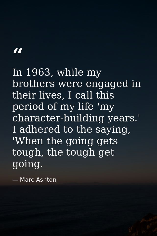 In 1963, while my brothers were engaged in their lives, I call this period of my life 'my character-building years.' I a — Marc Ashton