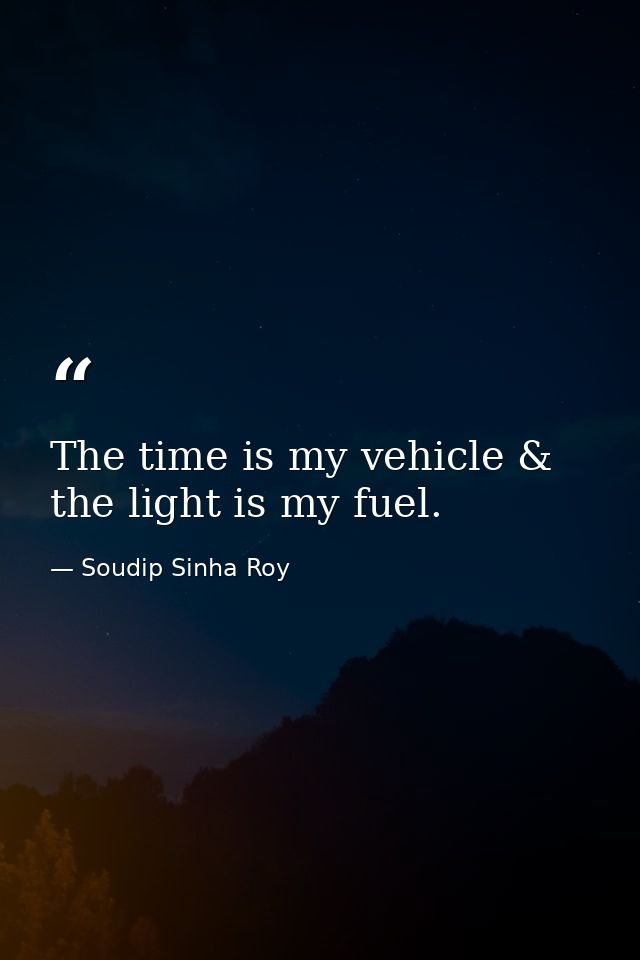 The time is my vehicle & the light is my fuel. — Soudip Sinha Roy