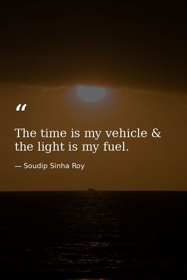 The time is my vehicle & the light is my fuel. — Soudip Sinha Roy