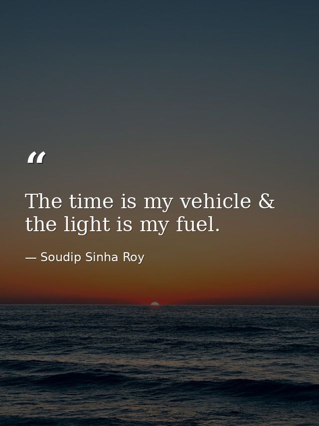 The time is my vehicle & the light is my fuel. — Soudip Sinha Roy