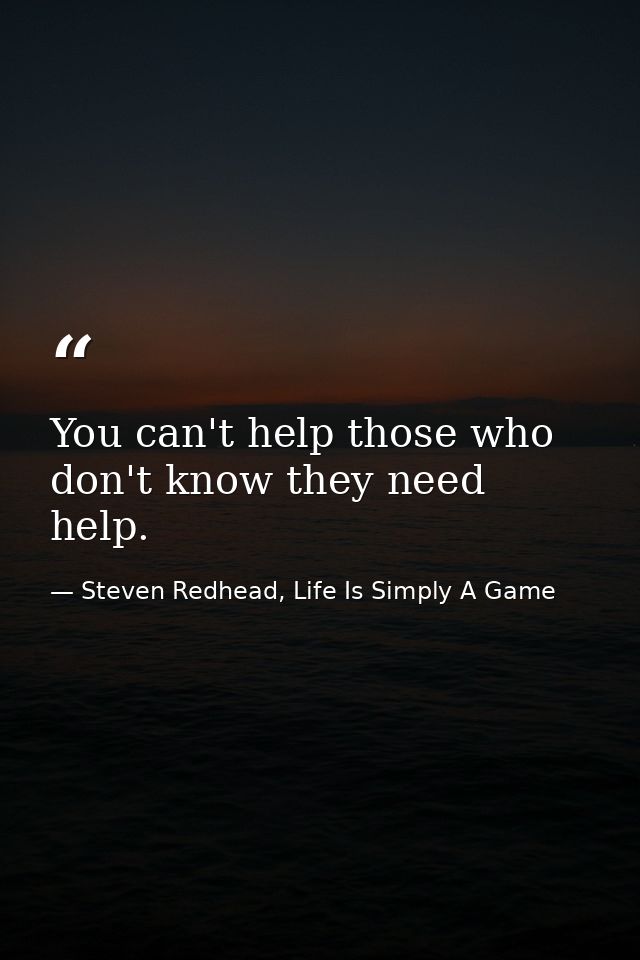 You can't help those who don't know they need help. — Steven Redhead, Life Is Simply A Game