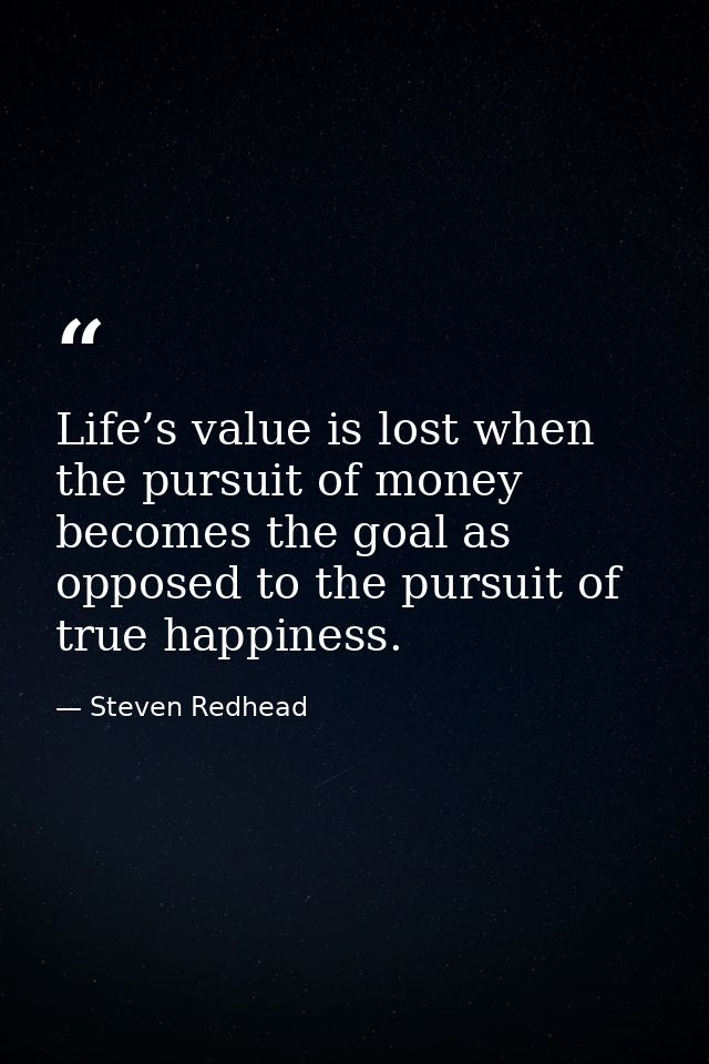 Life’s value is lost when the pursuit of money becomes the goal as opposed to the pursuit of true happiness. — Steven Redhead