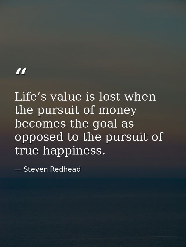 Life’s value is lost when the pursuit of money becomes the goal as opposed to the pursuit of true happiness. — Steven Redhead