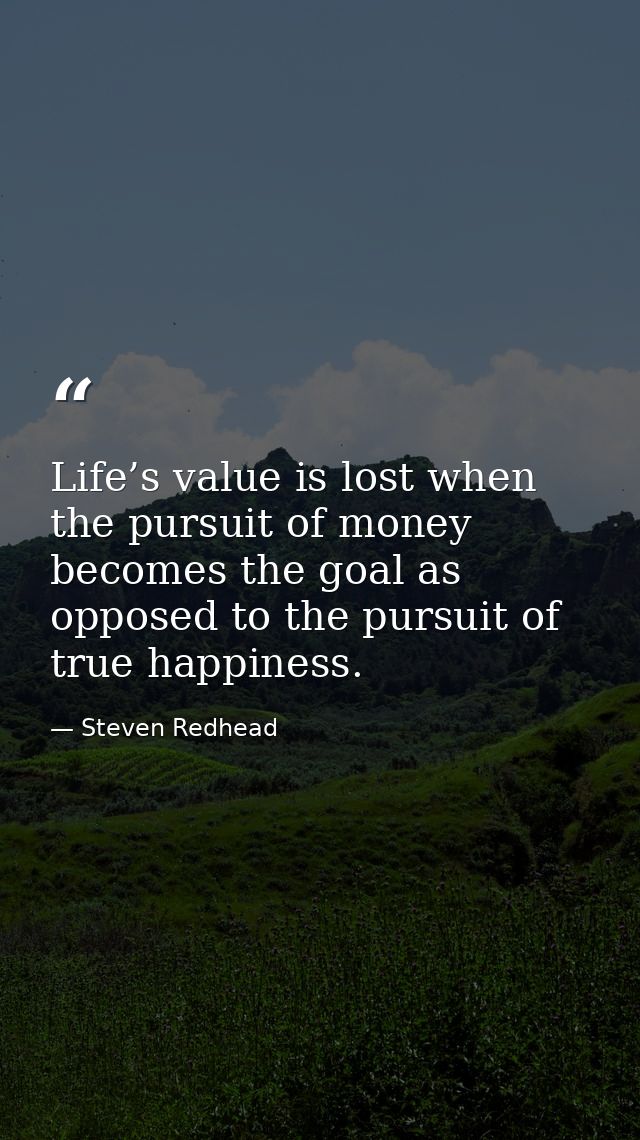 Life’s value is lost when the pursuit of money becomes the goal as opposed to the pursuit of true happiness. — Steven Redhead