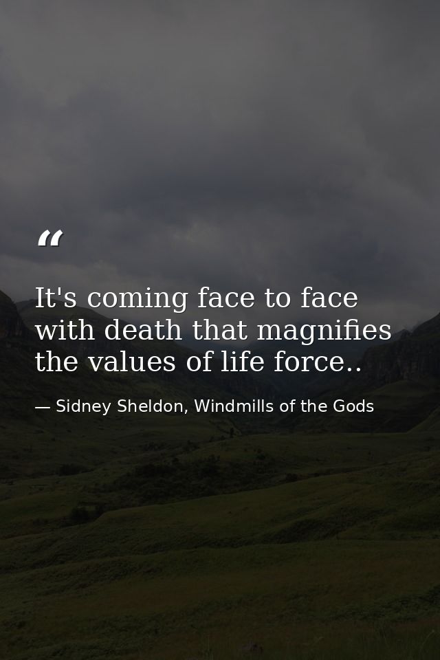 It's coming face to face with death that magnifies the values of life force.. — Sidney Sheldon, Windmills of the Gods