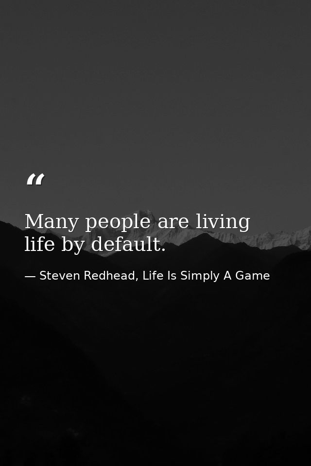 Many people are living life by default. — Steven Redhead, Life Is Simply A Game
