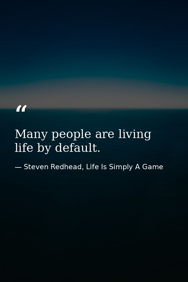 Many people are living life by default. — Steven Redhead, Life Is Simply A Game