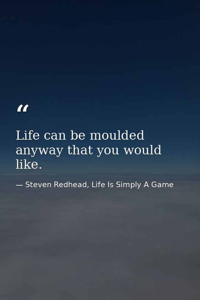 Life can be moulded anyway that you would like. — Steven Redhead, Life Is Simply A Game