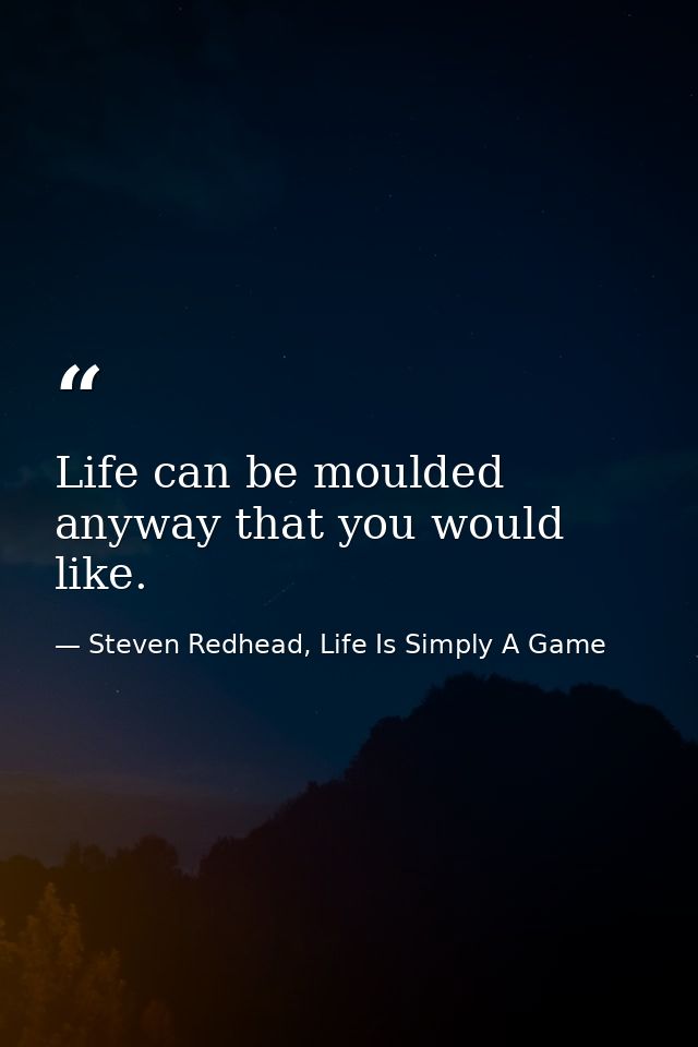 Life can be moulded anyway that you would like. — Steven Redhead, Life Is Simply A Game