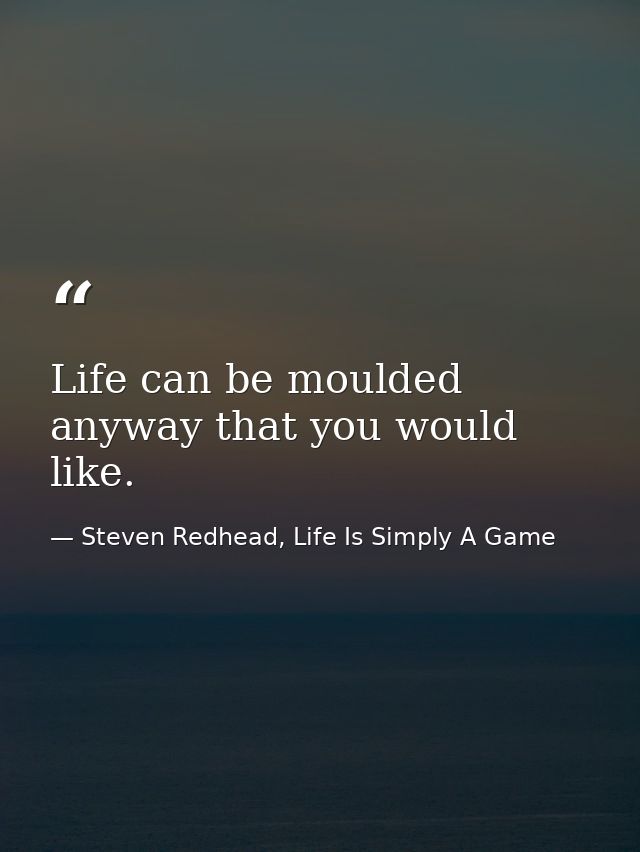 Life can be moulded anyway that you would like. — Steven Redhead, Life Is Simply A Game