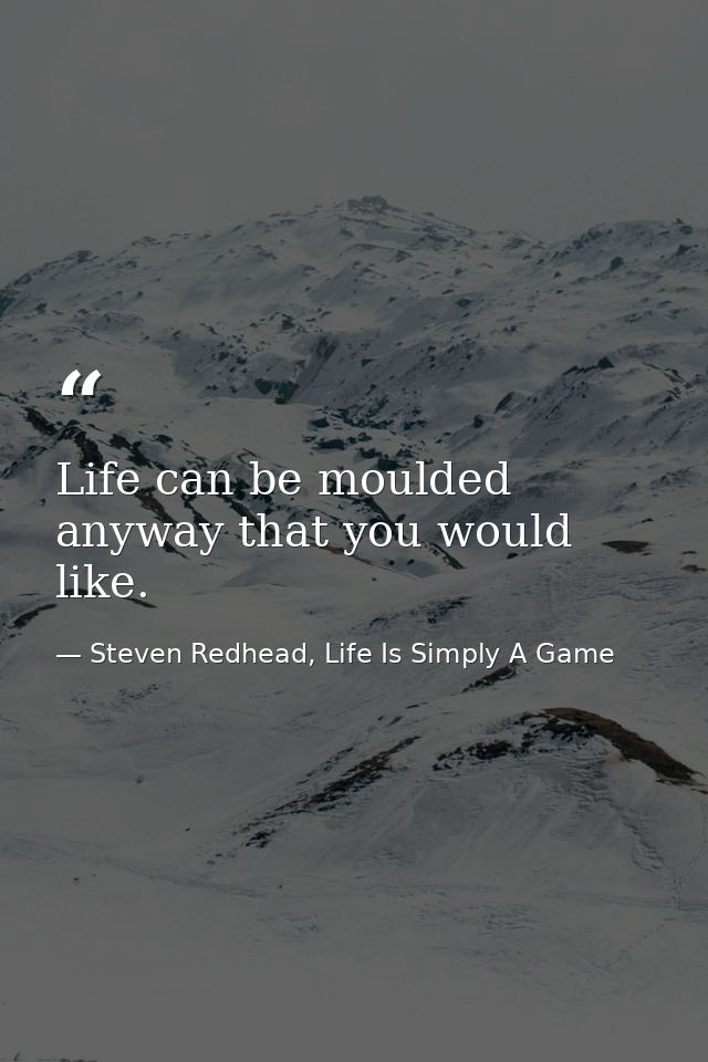 Life can be moulded anyway that you would like. — Steven Redhead, Life Is Simply A Game