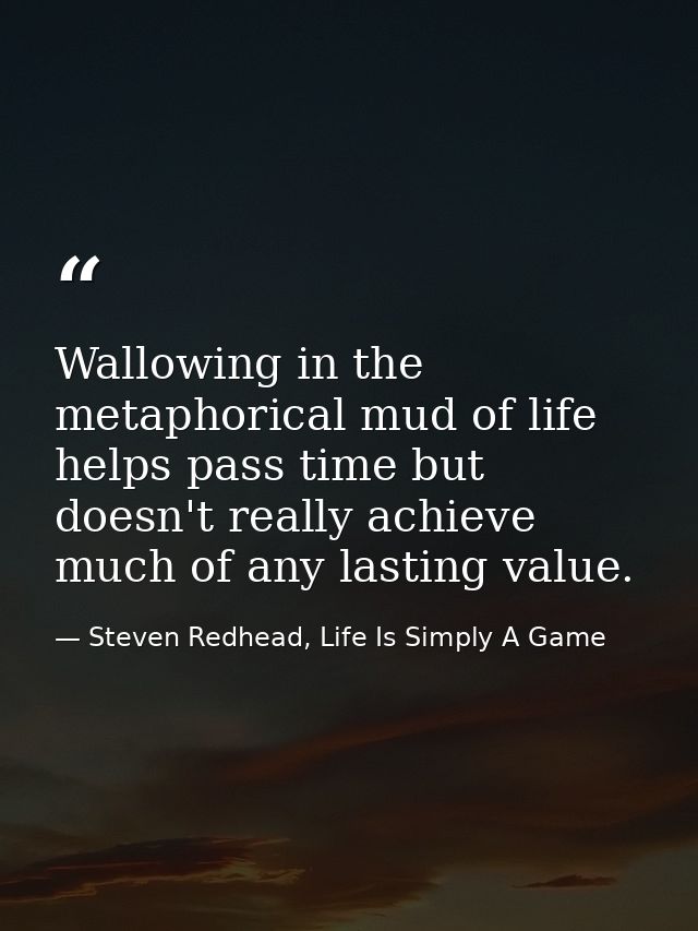 Wallowing in the metaphorical mud of life helps pass time but doesn't really achieve much of any lasting value. — Steven Redhead, Life Is Simply A Game