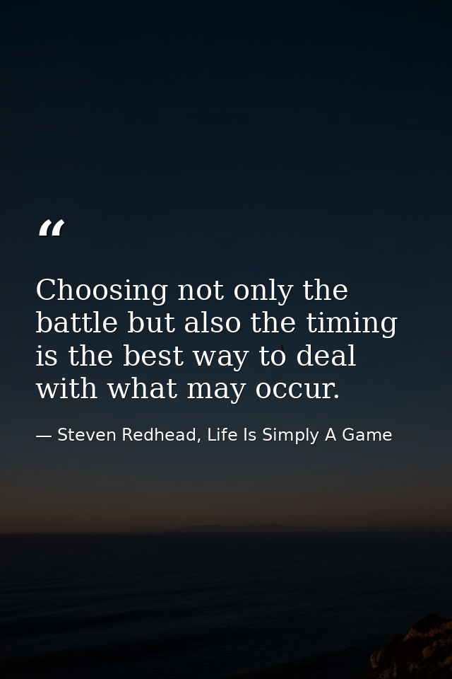 Choosing not only the battle but also the timing is the best way to deal with what may occur. — Steven Redhead, Life Is Simply A Game