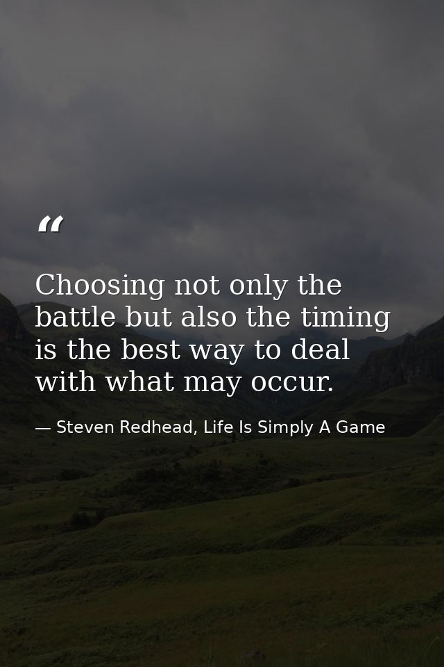 Choosing not only the battle but also the timing is the best way to deal with what may occur. — Steven Redhead, Life Is Simply A Game