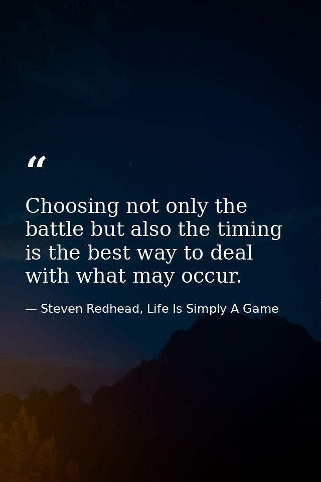 Choosing not only the battle but also the timing is the best way to deal with what may occur. — Steven Redhead, Life Is Simply A Game