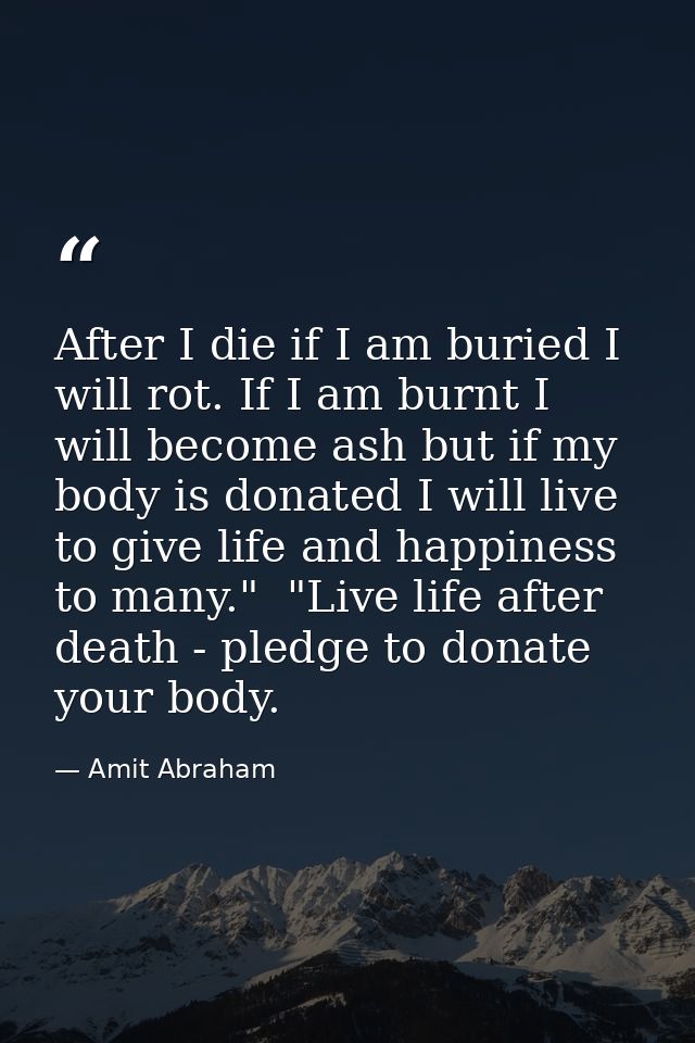 After I die if I am buried I will rot. If I am burnt I will become ash but if my body is donated I will live to give lif — Amit Abraham