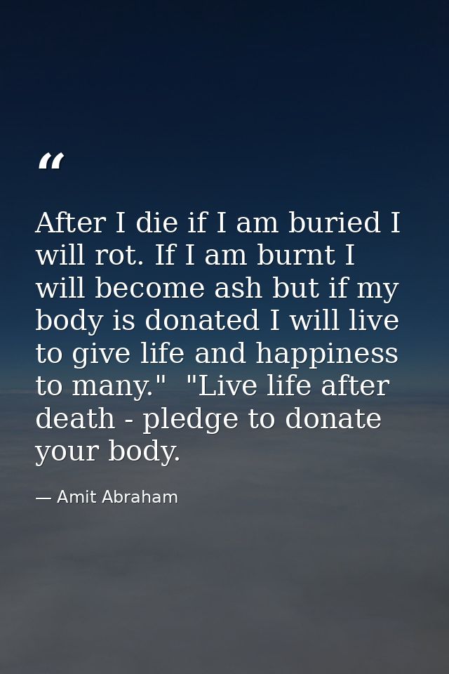 After I die if I am buried I will rot. If I am burnt I will become ash but if my body is donated I will live to give lif — Amit Abraham