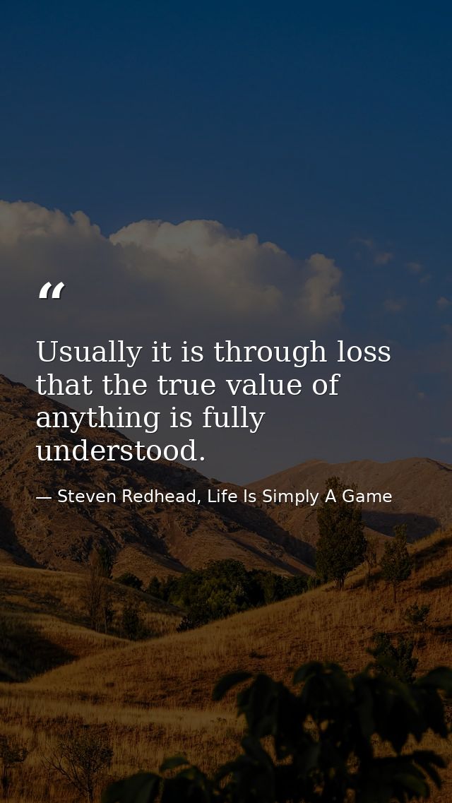 Usually it is through loss that the true value of anything is fully understood. — Steven Redhead, Life Is Simply A Game