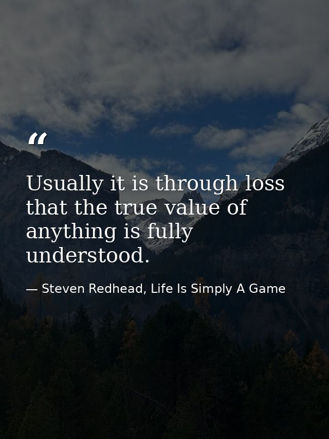Usually it is through loss that the true value of anything is fully understood. — Steven Redhead, Life Is Simply A Game