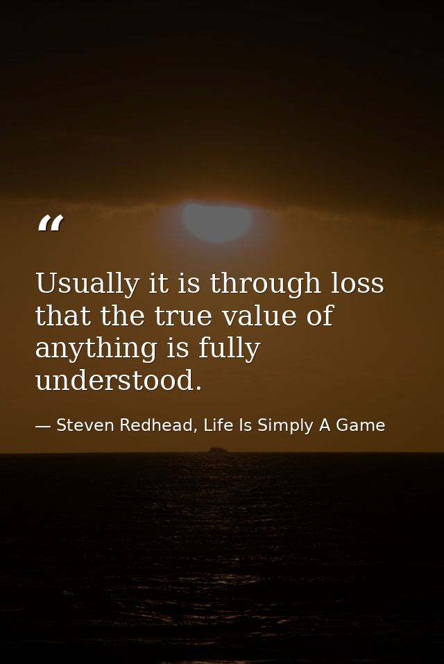 Usually it is through loss that the true value of anything is fully understood. — Steven Redhead, Life Is Simply A Game