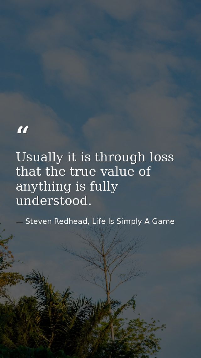 Usually it is through loss that the true value of anything is fully understood. — Steven Redhead, Life Is Simply A Game