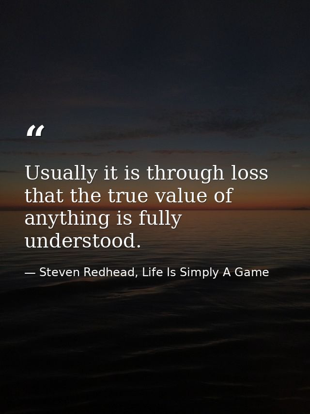Usually it is through loss that the true value of anything is fully understood. — Steven Redhead, Life Is Simply A Game