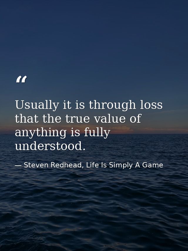 Usually it is through loss that the true value of anything is fully understood. — Steven Redhead, Life Is Simply A Game