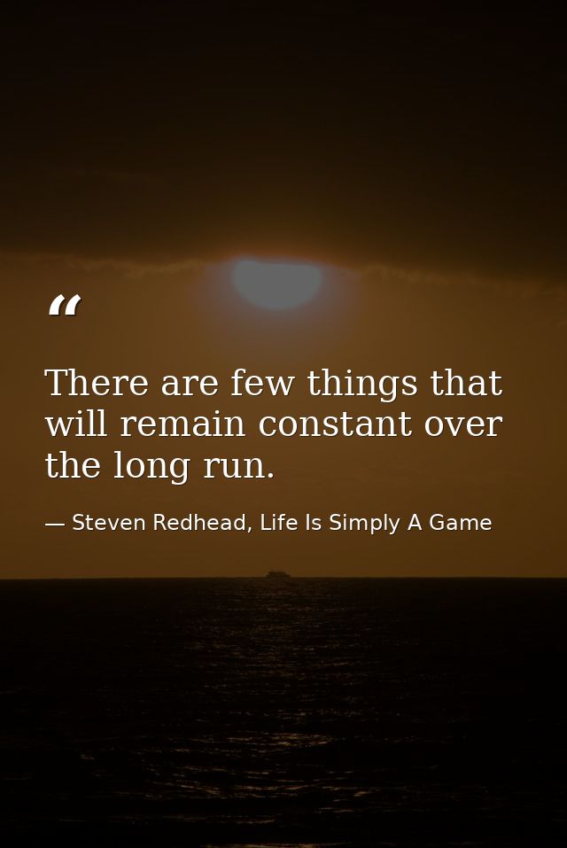 There are few things that will remain constant over the long run. — Steven Redhead, Life Is Simply A Game