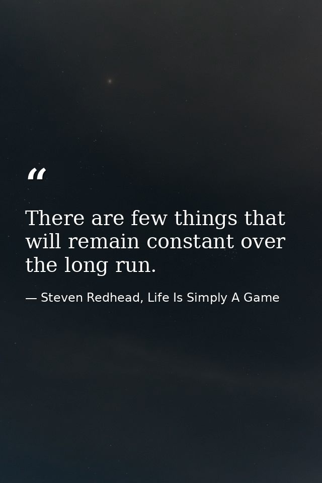 There are few things that will remain constant over the long run. — Steven Redhead, Life Is Simply A Game