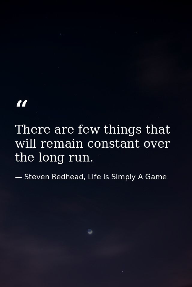 There are few things that will remain constant over the long run. — Steven Redhead, Life Is Simply A Game