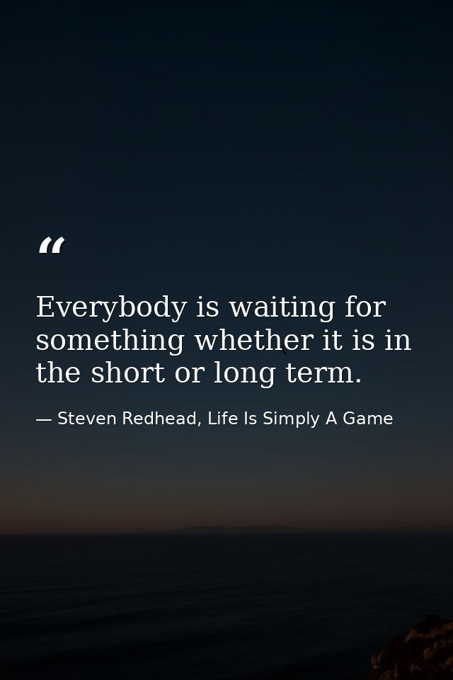 Everybody is waiting for something whether it is in the short or long term. — Steven Redhead, Life Is Simply A Game