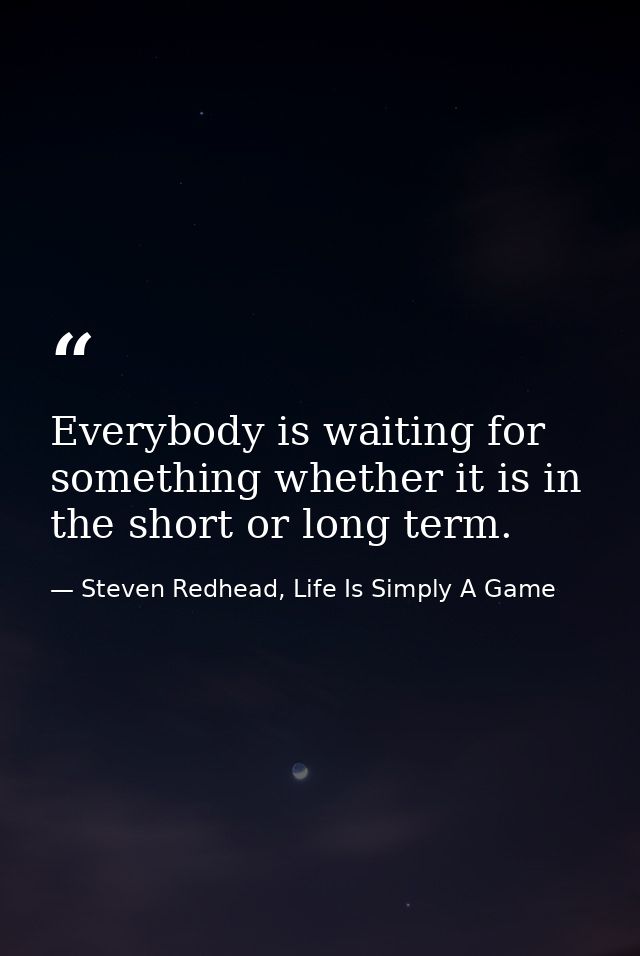 Everybody is waiting for something whether it is in the short or long term. — Steven Redhead, Life Is Simply A Game