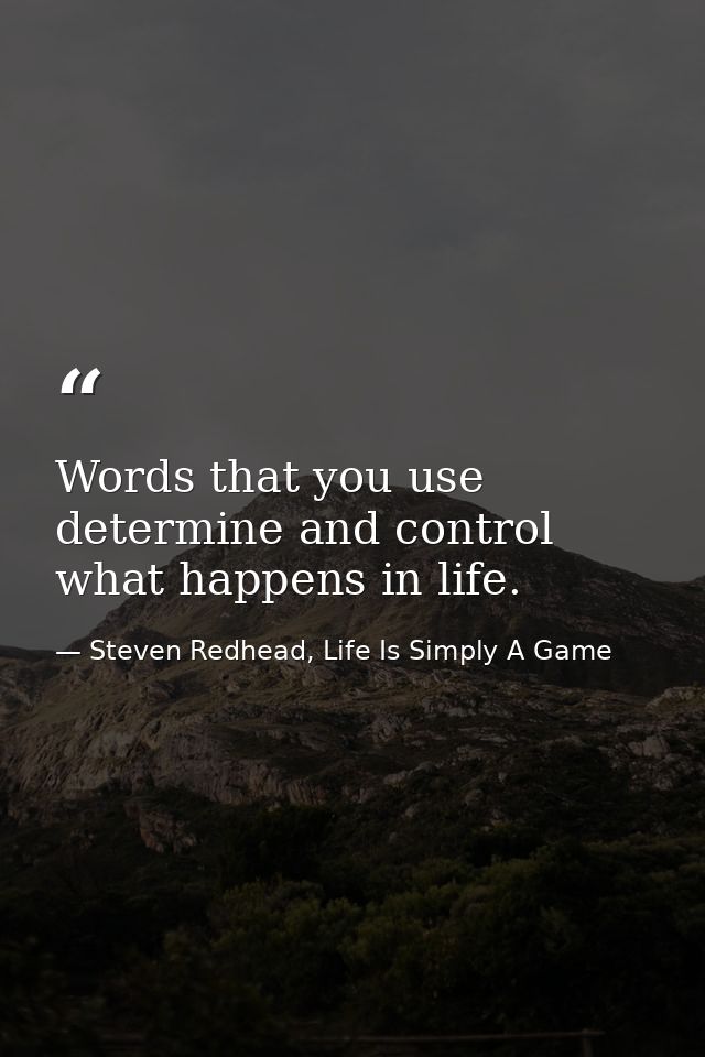 Words that you use determine and control what happens in life. — Steven Redhead, Life Is Simply A Game